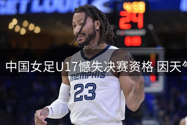 中国女足U17憾失决赛资格 因天气中断比赛改抽签定胜负