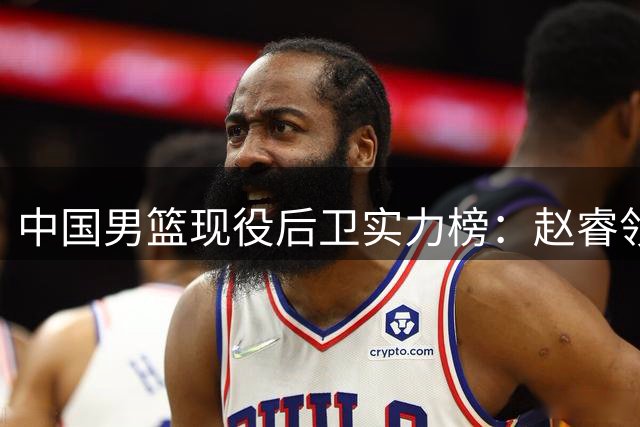 中国男篮现役后卫实力榜：赵睿领衔 林葳次席 郭艾伦跌出前五