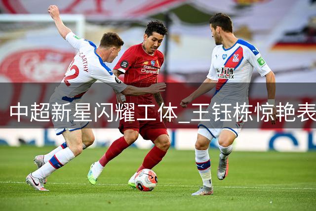 中超新星闪耀工体 王钰栋惊艳表现引欧洲球探关注