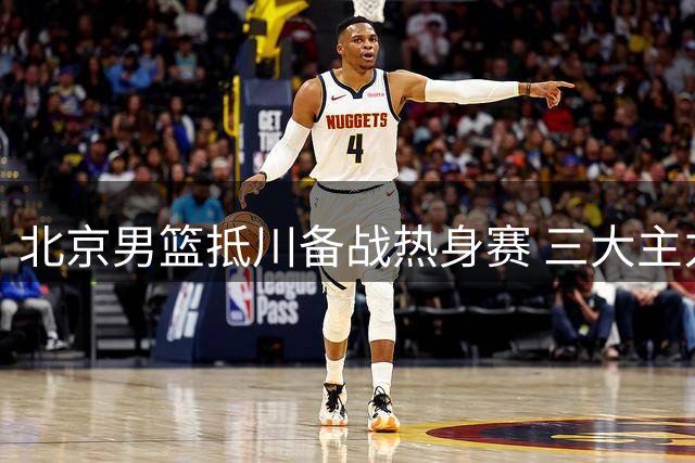 北京男篮抵川备战热身赛 三大主力因伤缺阵