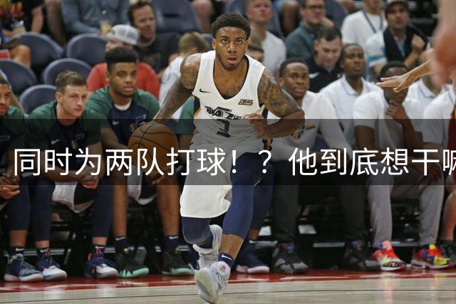同时为两队打球！？他到底想干嘛！！！