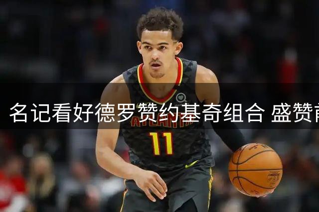 名记看好德罗赞约基奇组合 盛赞前者无球能力