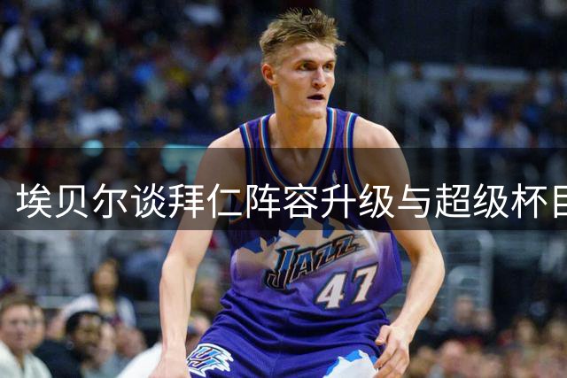 埃贝尔谈拜仁阵容升级与超级杯目标