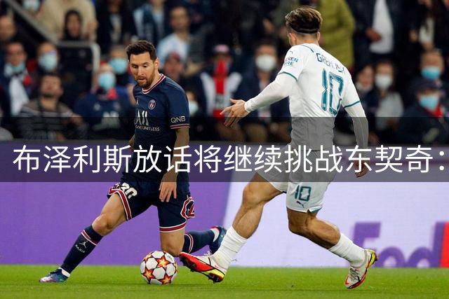 布泽利斯放话将继续挑战东契奇：下次交手还喷垃圾话