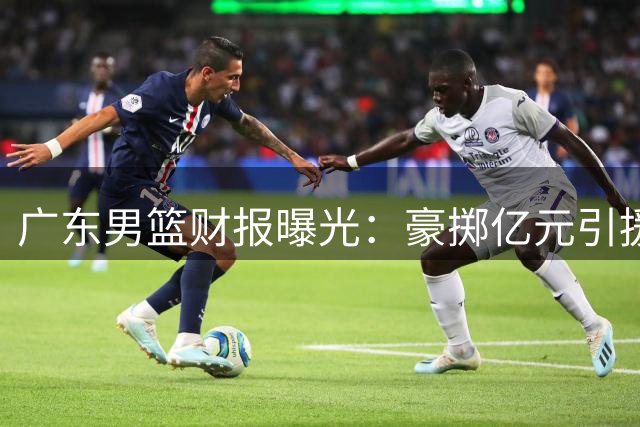 广东男篮财报曝光：豪掷亿元引援却留下遗憾 杜锋时代正式落幕