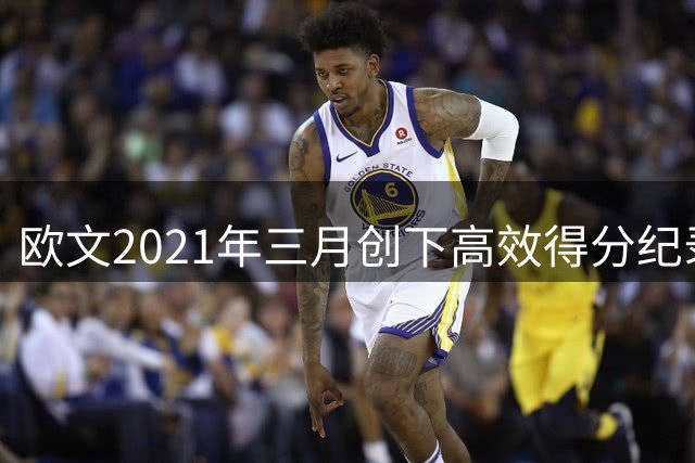 欧文2021年三月创下高效得分纪录