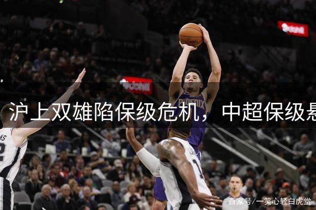 沪上双雄陷保级危机，中超保级悬念再起波澜