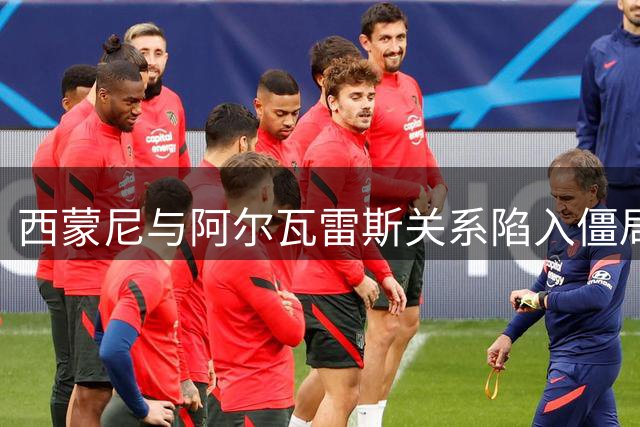 西蒙尼与阿尔瓦雷斯关系陷入僵局 球员寻求高层对话