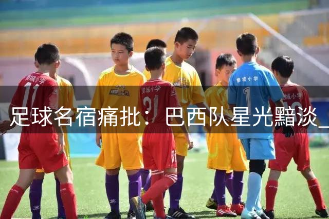 足球名宿痛批：巴西队星光黯淡 内马尔后难觅巨星身影