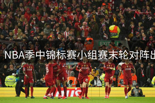NBA季中锦标赛小组赛末轮对阵出炉：热火迎战尼克斯 湖人对决马刺