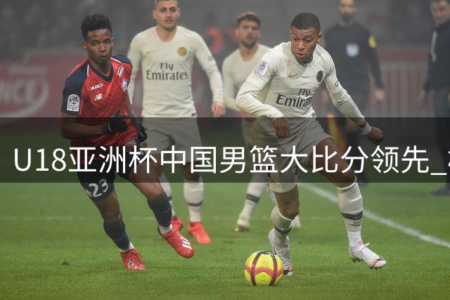 U18亚洲杯中国男篮大比分领先 杨易轩独得23分领衔